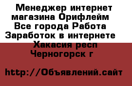 Менеджер интернет-магазина Орифлейм - Все города Работа » Заработок в интернете   . Хакасия респ.,Черногорск г.